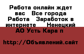 Работа онлайн ждет вас - Все города Работа » Заработок в интернете   . Ненецкий АО,Усть-Кара п.